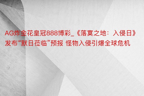 AG炸金花皇冠888博彩_《落寞之地：入侵日》发布“默日莅临”预报 怪物入侵引爆全球危机