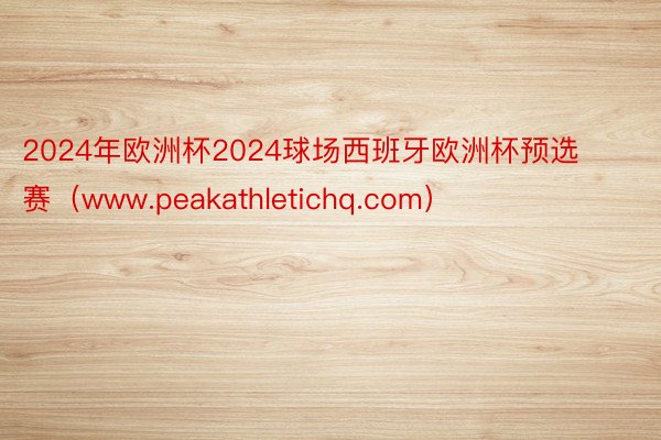 2024年欧洲杯2024球场西班牙欧洲杯预选赛（www.peakathletichq.com）