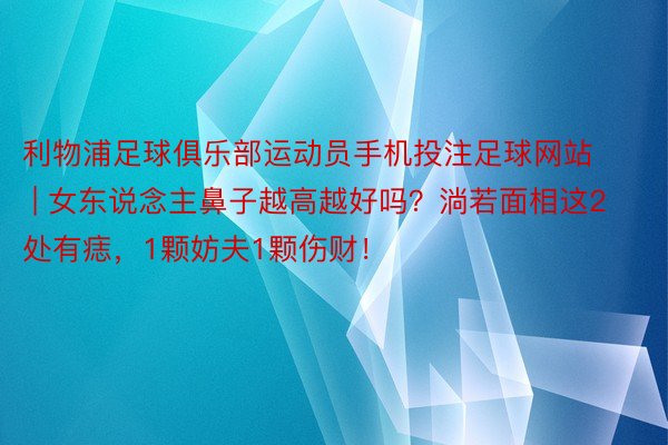 利物浦足球俱乐部运动员手机投注足球网站 | 女东说念主鼻子越高越好吗？淌若面相这2处有痣，1颗妨夫1颗伤财！