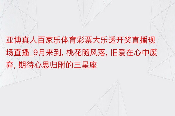 亚博真人百家乐体育彩票大乐透开奖直播现场直播_9月来到, 桃花随风落, 旧爱在心中废弃, 期待心思归附的三星座