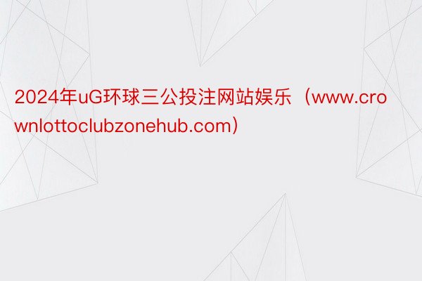 2024年uG环球三公投注网站娱乐（www.crownlottoclubzonehub.com）