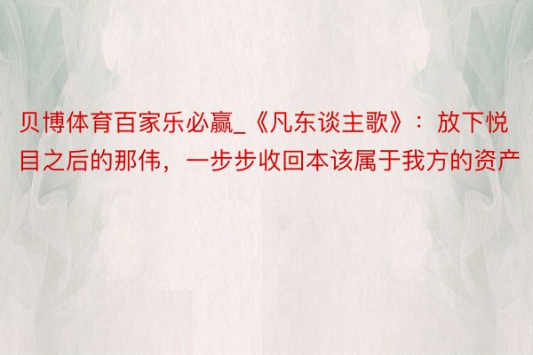 贝博体育百家乐必赢_《凡东谈主歌》：放下悦目之后的那伟，一步步收回本该属于我方的资产