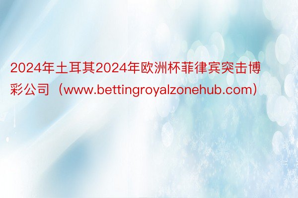 2024年土耳其2024年欧洲杯菲律宾突击博彩公司（www.bettingroyalzonehub.com）