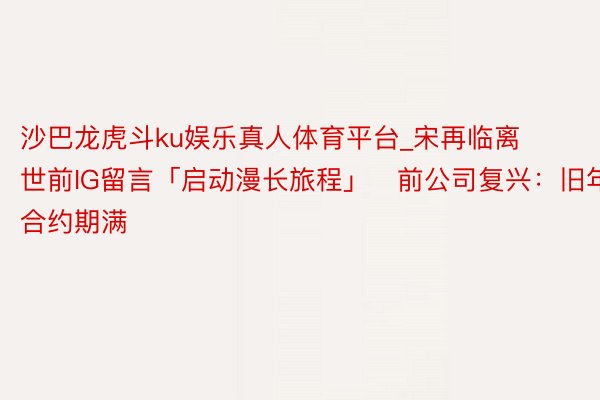 沙巴龙虎斗ku娱乐真人体育平台_宋再临离世前IG留言「启动漫长旅程」　前公司复兴：旧年合约期满