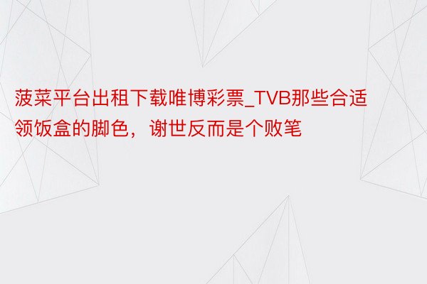 菠菜平台出租下载唯博彩票_TVB那些合适领饭盒的脚色，谢世反而是个败笔