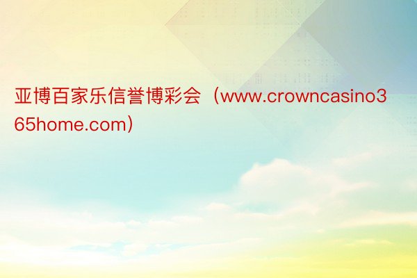 亚博百家乐信誉博彩会（www.crowncasino365home.com）