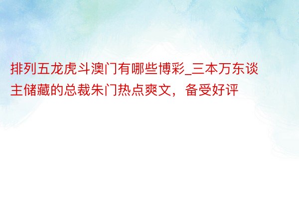 排列五龙虎斗澳门有哪些博彩_三本万东谈主储藏的总裁朱门热点爽文，备受好评