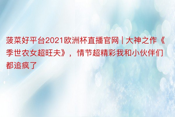 菠菜好平台2021欧洲杯直播官网 | 大神之作《季世农女超旺夫》，情节超精彩我和小伙伴们都追疯了