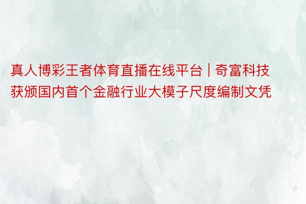 真人博彩王者体育直播在线平台 | 奇富科技获颁国内首个金融行业大模子尺度编制文凭