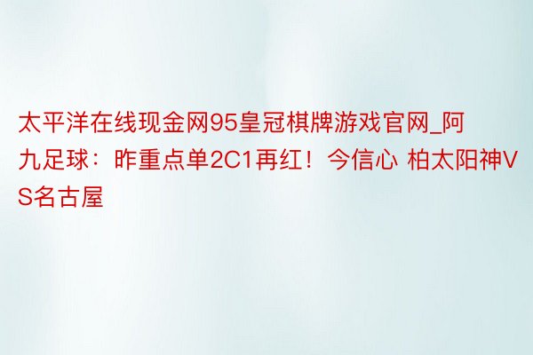 太平洋在线现金网95皇冠棋牌游戏官网_阿九足球：昨重点单2C1再红！今信心 柏太阳神VS名古屋