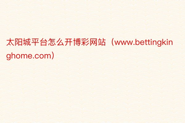 太阳城平台怎么开博彩网站（www.bettingkinghome.com）