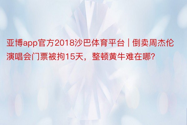 亚博app官方2018沙巴体育平台 | 倒卖周杰伦演唱会门票被拘15天，整顿黄牛难在哪？