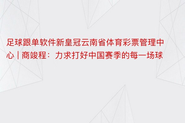 足球跟单软件新皇冠云南省体育彩票管理中心 | 商竣程：力求打好中国赛季的每一场球