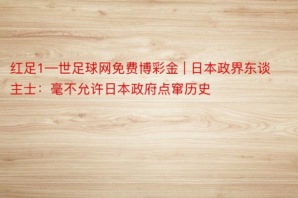 红足1—世足球网免费博彩金 | 日本政界东谈主士：毫不允许日本政府点窜历史