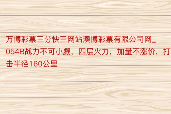 万博彩票三分快三网站澳博彩票有限公司网_054B战力不可小觑，四层火力，加量不涨价，打击半径160公里