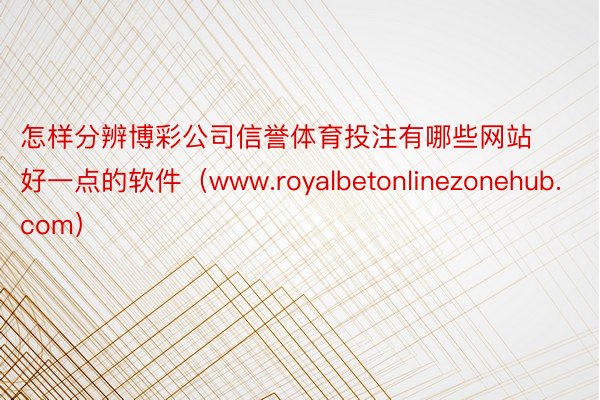 怎样分辨博彩公司信誉体育投注有哪些网站好一点的软件（www.royalbetonlinezonehub.com）