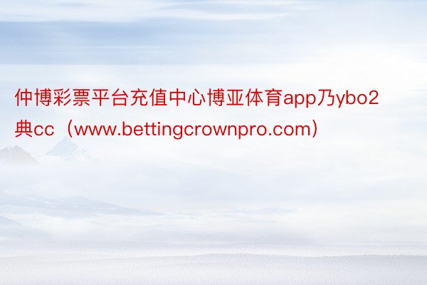 仲博彩票平台充值中心博亚体育app乃ybo2典cc（www.bettingcrownpro.com）