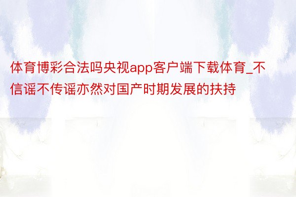 体育博彩合法吗央视app客户端下载体育_不信谣不传谣亦然对国产时期发展的扶持