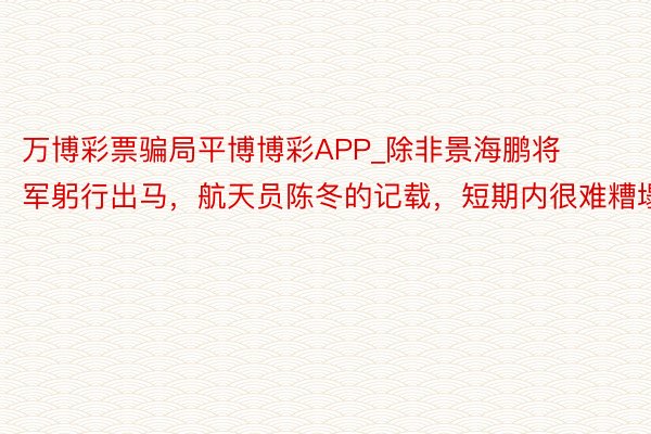 万博彩票骗局平博博彩APP_除非景海鹏将军躬行出马，航天员陈冬的记载，短期内很难糟塌