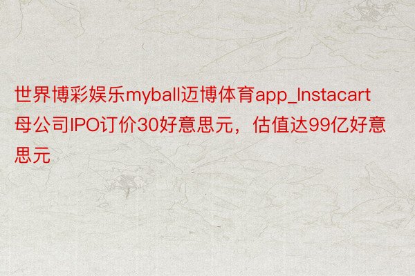 世界博彩娱乐myball迈博体育app_Instacart母公司IPO订价30好意思元，估值达99亿好意思元