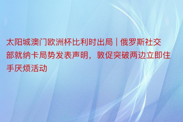 太阳城澳门欧洲杯比利时出局 | 俄罗斯社交部就纳卡局势发表声明，敦促突破两边立即住手厌烦活动