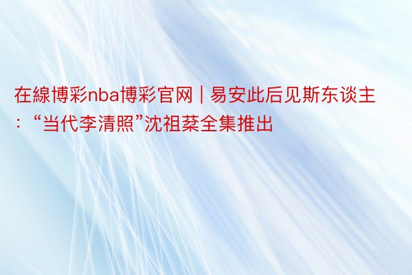 在線博彩nba博彩官网 | 易安此后见斯东谈主：“当代李清照”沈祖棻全集推出