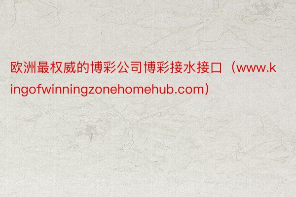 欧洲最权威的博彩公司博彩接水接口（www.kingofwinningzonehomehub.com）