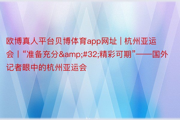 欧博真人平台贝博体育app网址 | 杭州亚运会丨“准备充分&#32;精彩可期”——国外记者眼中的杭州亚运会