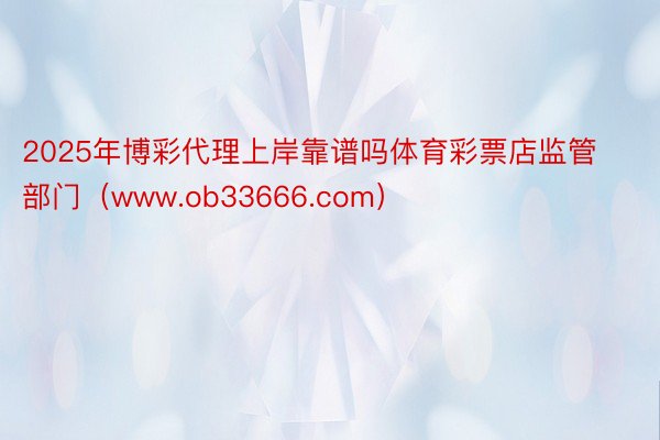 2025年博彩代理上岸靠谱吗体育彩票店监管部门（www.ob33666.com）