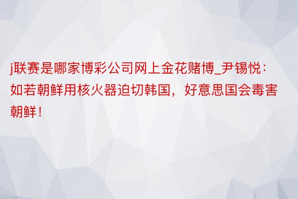 j联赛是哪家博彩公司网上金花赌博_尹锡悦：如若朝鲜用核火器迫切韩国，好意思国会毒害朝鲜！