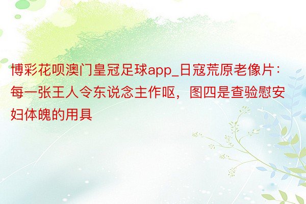 博彩花呗澳门皇冠足球app_日寇荒原老像片：每一张王人令东说念主作呕，图四是查验慰安妇体魄的用具