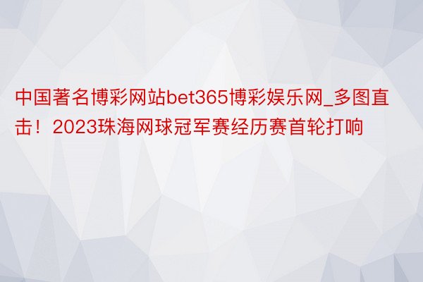 中国著名博彩网站bet365博彩娱乐网_多图直击！2023珠海网球冠军赛经历赛首轮打响