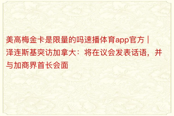 美高梅金卡是限量的吗速播体育app官方 | 泽连斯基突访加拿大：将在议会发表话语，并与加商界首长会面