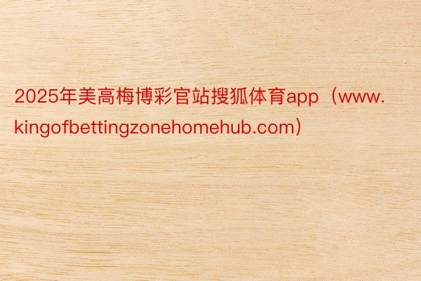 2025年美高梅博彩官站搜狐体育app（www.kingofbettingzonehomehub.com）