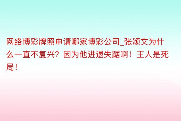 网络博彩牌照申请哪家博彩公司_张颂文为什么一直不复兴？因为他进退失踞啊！王人是死局！