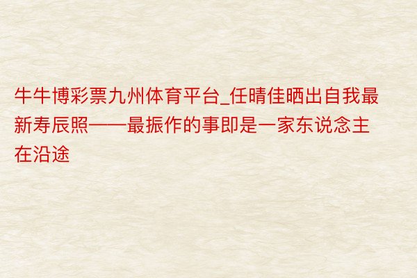 牛牛博彩票九州体育平台_任晴佳晒出自我最新寿辰照——最振作的事即是一家东说念主在沿途