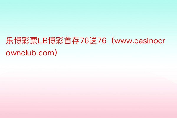 乐博彩票LB博彩首存76送76（www.casinocrownclub.com）