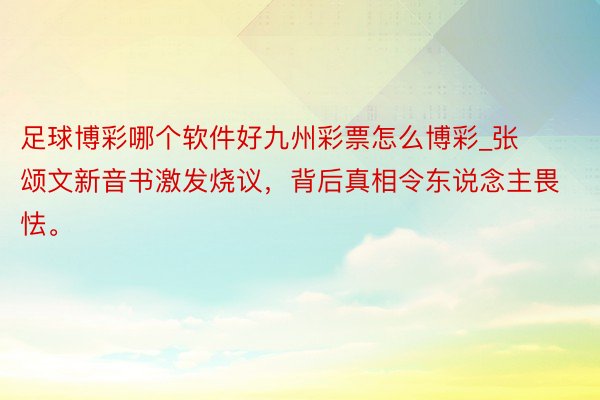 足球博彩哪个软件好九州彩票怎么博彩_张颂文新音书激发烧议，背后真相令东说念主畏怯。