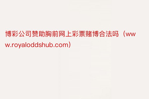 博彩公司赞助胸前网上彩票赌博合法吗（www.royaloddshub.com）