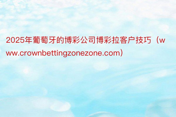 2025年葡萄牙的博彩公司博彩拉客户技巧（www.crownbettingzonezone.com）