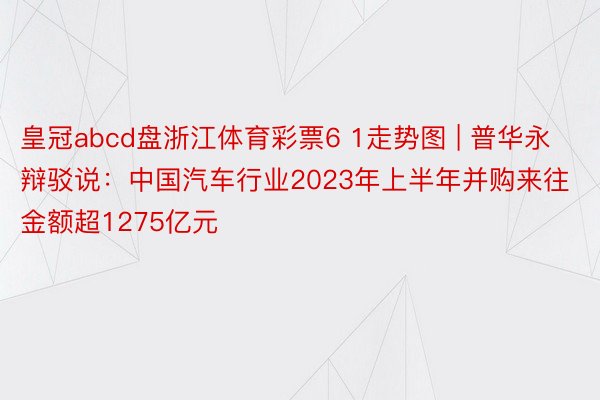 皇冠abcd盘浙江体育彩票6 1走势图 | 普华永辩驳说：中国汽车行业2023年上半年并购来往金额超1275亿元