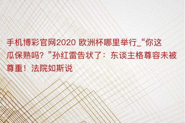 手机博彩官网2020 欧洲杯哪里举行_“你这瓜保熟吗？”孙红雷告状了：东谈主格尊容未被尊重！法院如斯说