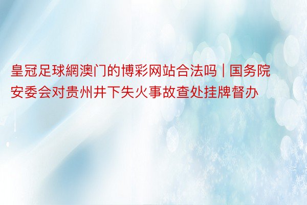 皇冠足球網澳门的博彩网站合法吗 | 国务院安委会对贵州井下失火事故查处挂牌督办