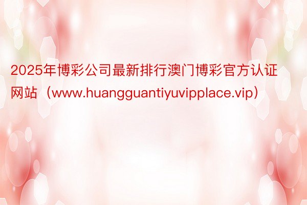 2025年博彩公司最新排行澳门博彩官方认证网站（www.huangguantiyuvipplace.vip）