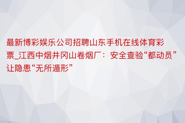 最新博彩娱乐公司招聘山东手机在线体育彩票_江西中烟井冈山卷烟厂：安全查验“都动员”让隐患“无所遁形”