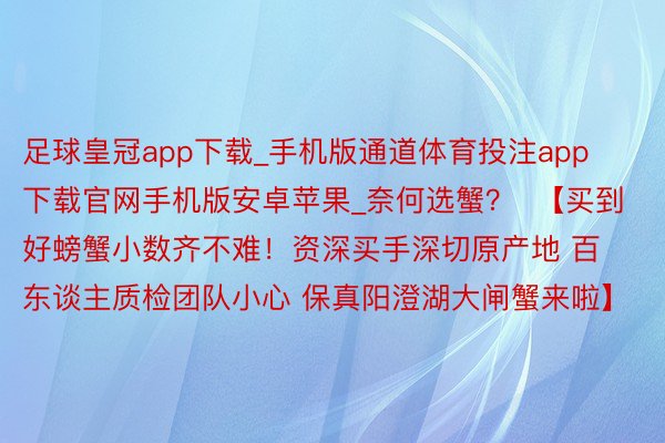 足球皇冠app下载_手机版通道体育投注app下载官网手机版安卓苹果_奈何选蟹？  【买到好螃蟹小数齐不难！资深买手深切原产地 百东谈主质检团队小心 保真阳澄湖大闸蟹来啦】