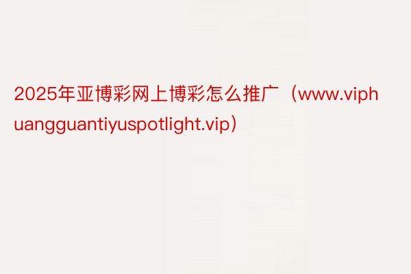 2025年亚博彩网上博彩怎么推广（www.viphuangguantiyuspotlight.vip）