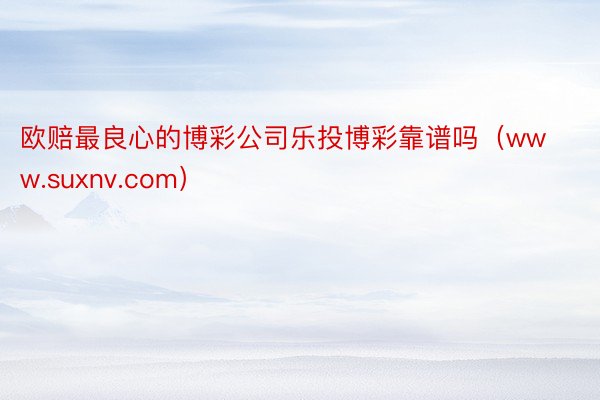 欧赔最良心的博彩公司乐投博彩靠谱吗（www.suxnv.com）