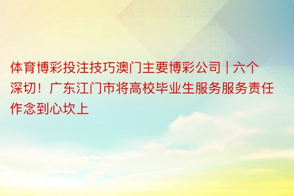 体育博彩投注技巧澳门主要博彩公司 | 六个深切！广东江门市将高校毕业生服务服务责任作念到心坎上