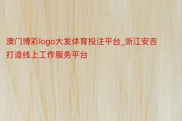 澳门博彩logo大发体育投注平台_浙江安吉打造线上工作服务平台